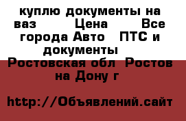 куплю документы на ваз 2108 › Цена ­ 1 - Все города Авто » ПТС и документы   . Ростовская обл.,Ростов-на-Дону г.